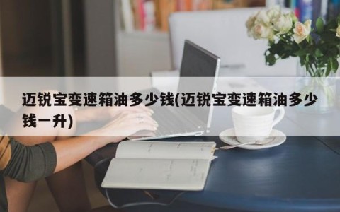 迈锐宝变速箱油多少钱(迈锐宝变速箱油多少钱一升)
