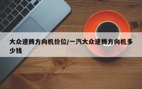 大众速腾方向机价位/一汽大众速腾方向机多少钱