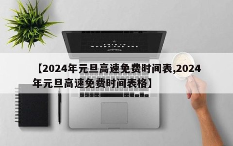 【2024年元旦高速免费时间表,2024年元旦高速免费时间表格】