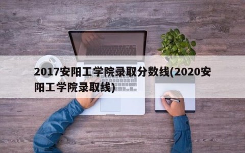 2017安阳工学院录取分数线(2020安阳工学院录取线)