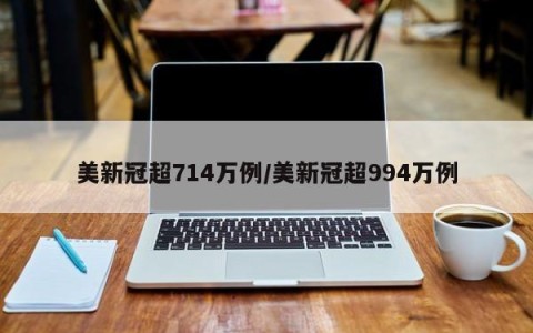 美新冠超714万例/美新冠超994万例