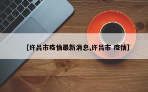 【许昌市疫情最新消息,许昌市 疫情】