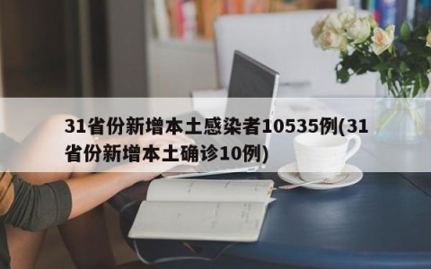 31省份新增本土感染者10535例(31省份新增本土确诊10例)