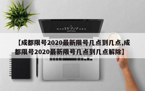 【成都限号2020最新限号几点到几点,成都限号2020最新限号几点到几点解除】