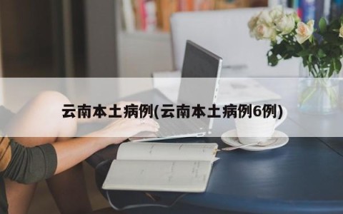 云南本土病例(云南本土病例6例)