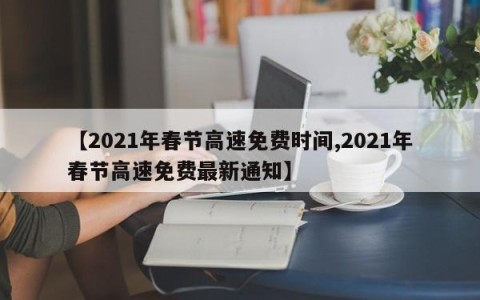 【2021年春节高速免费时间,2021年春节高速免费最新通知】