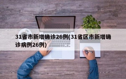 31省市新增确诊26例(31省区市新增确诊病例26例)