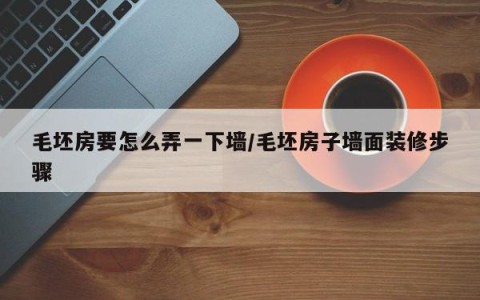 毛坯房要怎么弄一下墙/毛坯房子墙面装修步骤
