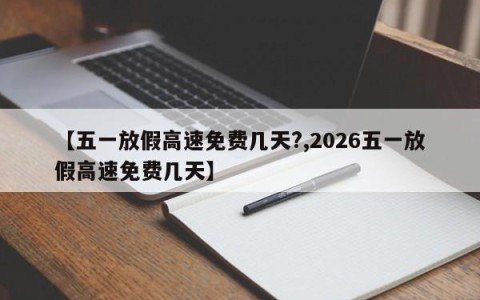 【五一放假高速免费几天?,2026五一放假高速免费几天】