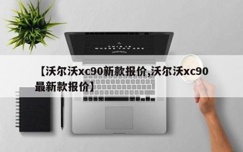 【沃尔沃xc90新款报价,沃尔沃xc90最新款报价】