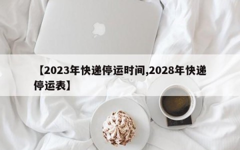 【2023年快递停运时间,2028年快递停运表】