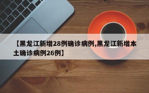 【黑龙江新增28例确诊病例,黑龙江新增本土确诊病例26例】