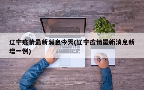 辽宁疫情最新消息今天(辽宁疫情最新消息新增一例)