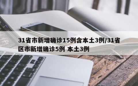31省市新增确诊15例含本土3例/31省区市新增确诊5例 本土3例
