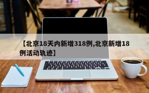 【北京18天内新增318例,北京新增18例活动轨迹】