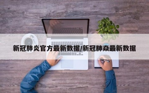 新冠肺炎官方最新数据/新冠肺焱最新数据