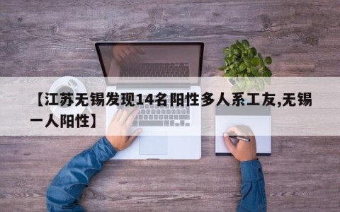 【江苏无锡发现14名阳性多人系工友,无锡一人阳性】