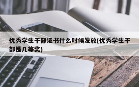 优秀学生干部证书什么时候发放(优秀学生干部是几等奖)