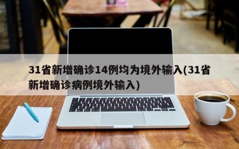 31省新增确诊14例均为境外输入(31省新增确诊病例境外输入)