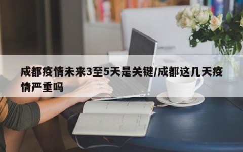 成都疫情未来3至5天是关键/成都这几天疫情严重吗