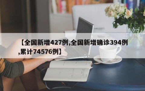 【全国新增427例,全国新增确诊394例,累计74576例】