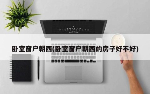 卧室窗户朝西(卧室窗户朝西的房子好不好)