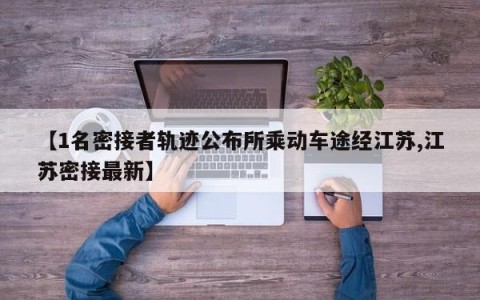 【1名密接者轨迹公布所乘动车途经江苏,江苏密接最新】