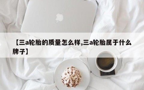 【三a轮胎的质量怎么样,三a轮胎属于什么牌子】