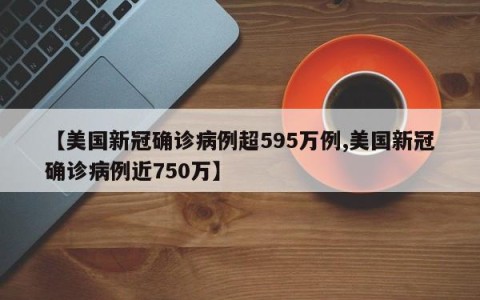 【美国新冠确诊病例超595万例,美国新冠确诊病例近750万】