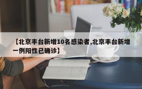 【北京丰台新增10名感染者,北京丰台新增一例阳性已确诊】