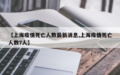 【上海疫情死亡人数最新消息,上海疫情死亡人数7人】