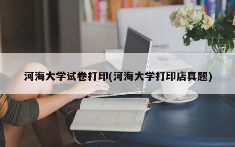 河海大学试卷打印(河海大学打印店真题)