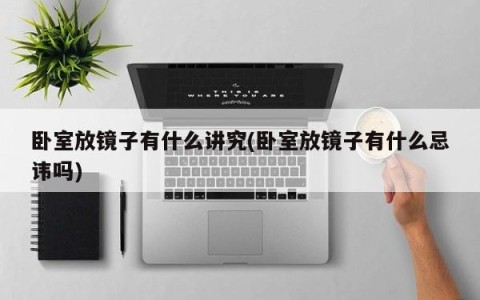 卧室放镜子有什么讲究(卧室放镜子有什么忌讳吗)