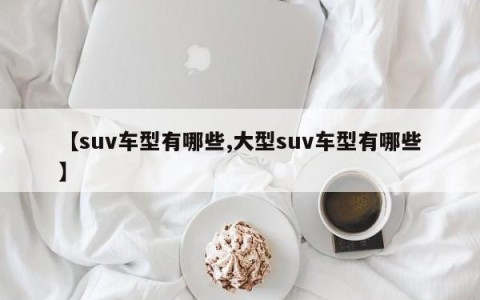 【suv车型有哪些,大型suv车型有哪些】