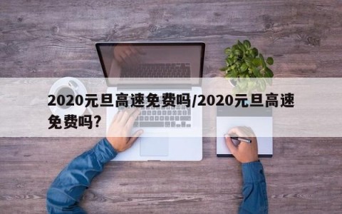 2020元旦高速免费吗/2020元旦高速免费吗?
