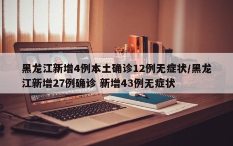 黑龙江新增4例本土确诊12例无症状/黑龙江新增27例确诊 新增43例无症状