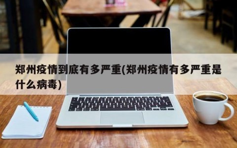郑州疫情到底有多严重(郑州疫情有多严重是什么病毒)