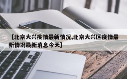 【北京大兴疫情最新情况,北京大兴区疫情最新情况最新消息今天】