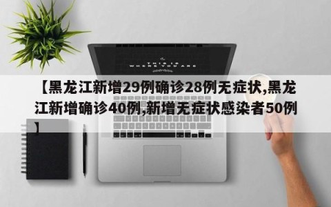 【黑龙江新增29例确诊28例无症状,黑龙江新增确诊40例,新增无症状感染者50例】