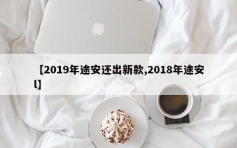 【2019年途安还出新款,2018年途安l】