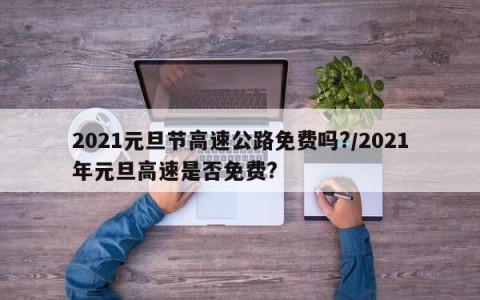 2021元旦节高速公路免费吗?/2021年元旦高速是否免费?