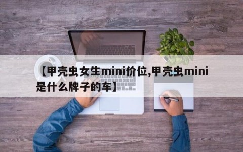 【甲壳虫女生mini价位,甲壳虫mini是什么牌子的车】