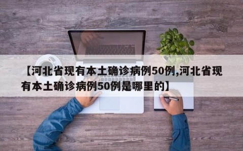 【河北省现有本土确诊病例50例,河北省现有本土确诊病例50例是哪里的】