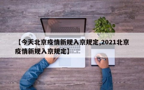 【今天北京疫情新规入京规定,2021北京疫情新规入京规定】