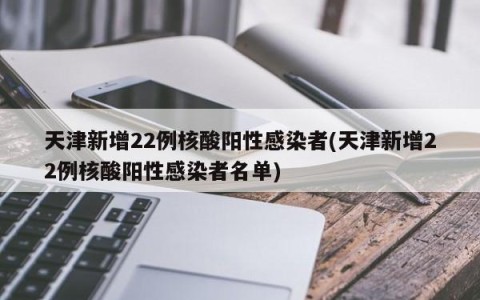 天津新增22例核酸阳性感染者(天津新增22例核酸阳性感染者名单)