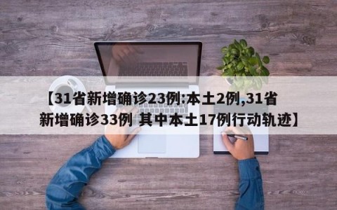 【31省新增确诊23例:本土2例,31省新增确诊33例 其中本土17例行动轨迹】