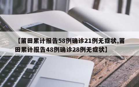 【莆田累计报告58例确诊21例无症状,莆田累计报告48例确诊28例无症状】