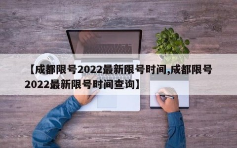【成都限号2022最新限号时间,成都限号2022最新限号时间查询】