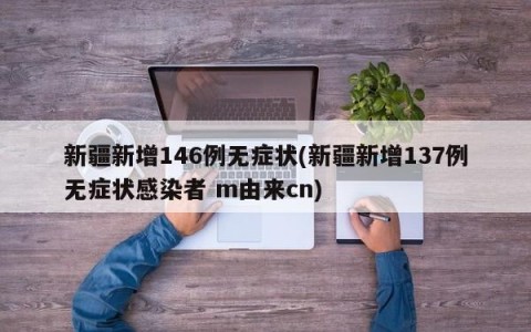 新疆新增146例无症状(新疆新增137例无症状感染者 m由来cn)