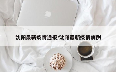 沈阳最新疫情通报/沈阳最新疫情病例